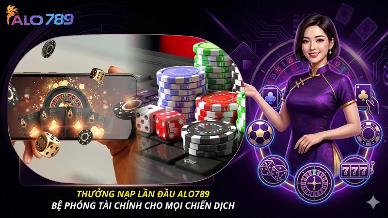 Thưởng nạp lần đầu ALO789: Bệ phóng tài chính cho mọi chiến dịch